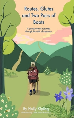 Routes, Glutes and Two Pairs of Boots: A young woman's journey through the wilds of Aotearoa by Kipling, Holly