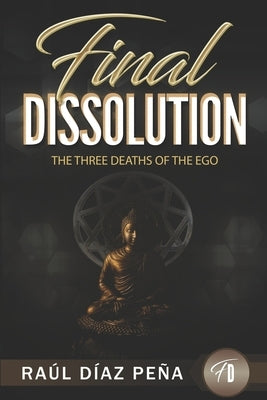 Final Dissolution: The Three Deaths of the Ego (An Objective Approach for Dissolving the Ego According to Gurdjieff's Fourth Way, Buddhis by Diaz Pena, Raul