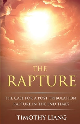 The Rapture: The Case for a Post Tribulation Rapture in the End Times by Liang, Timothy