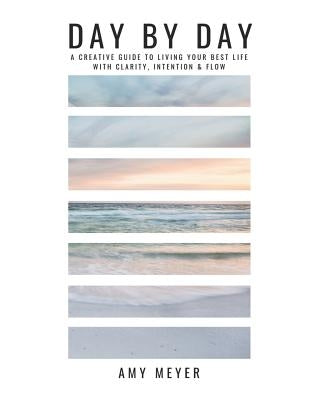 Day By Day: A Creative Guide to Living Your Best Life with Clarity, Intention & Flow by Meyer, Amy