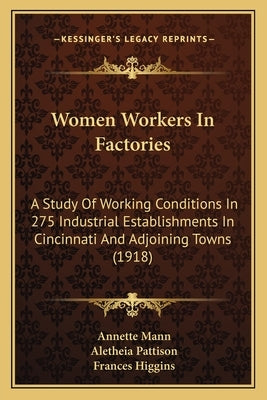 Women Workers In Factories: A Study Of Working Conditions In 275 Industrial Establishments In Cincinnati And Adjoining Towns (1918) by Mann, Annette