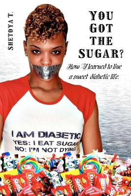 You Got the Sugar?: How I learned to live a sweet diabetic life by T, Shetoya