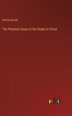The Physical Cause of the Death of Christ by Stroud, William