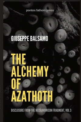 The Alchemy of Azathoth: Disclosure from The Necronomicon Fragment, Vol 3 by Balsamo, Giuseppe