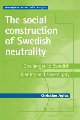 The Social Construction of Swedish Neutrality: Challenges to Swedish Identity and Sovereignty by Agius, Christine