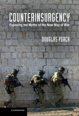 Counterinsurgency: Exposing the Myths of the New Way of War by Porch, Douglas