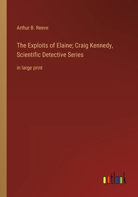 The Exploits of Elaine; Craig Kennedy, Scientific Detective Series: in large print by Reeve, Arthur B.