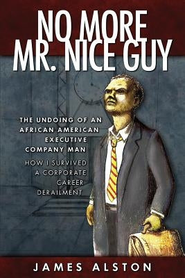 No More Mr. Nice guy: The Undoing of an African American How I Survived a Corporate Career Derailment by Alston, James