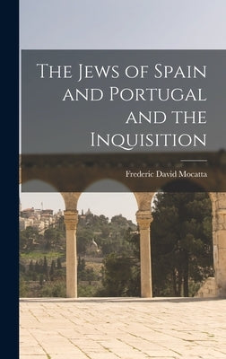 The Jews of Spain and Portugal and the Inquisition by Mocatta, Frederic David