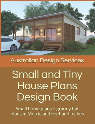 Small and Tiny House Plans Design Book: Small home plans + granny flat plans in Metric and Feet and Inches by Plans, House