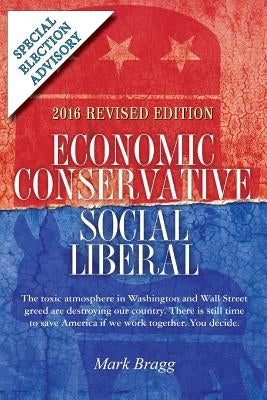 Economic Conservative/Social Liberal - 2016 Revised Edition with Special Election Advisory: The toxic atmosphere in Washington and Wall Street greed a by Bragg, Mark