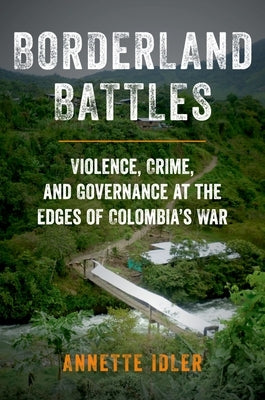 Borderland Battles: Violence, Crime, and Governance at the Edges of Colombia's War by Idler, Annette