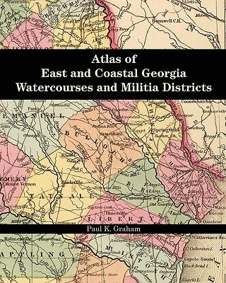 Atlas of East and Coastal Georgia Watercourses and Militia Districts by Graham, Paul K.