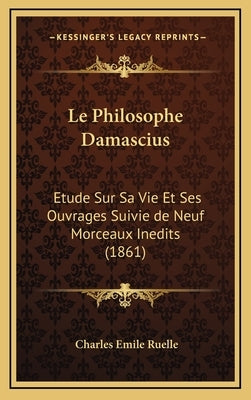 Le Philosophe Damascius: Etude Sur Sa Vie Et Ses Ouvrages Suivie de Neuf Morceaux Inedits (1861) by Ruelle, Charles Emile