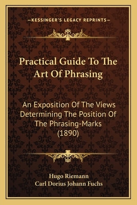 Practical Guide To The Art Of Phrasing: An Exposition Of The Views Determining The Position Of The Phrasing-Marks (1890) by Riemann, Hugo