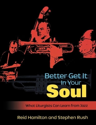 Better Get It in Your Soul: What Liturgists Can Learn from Jazz by Rush, Steve