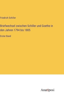 Briefwechsel zwischen Schiller und Goethe in den Jahren 1794 bis 1805: Erster Band by Schiller, Friedrich