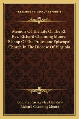 Memoir of the Life of the Rt. Rev. Richard Channing Moore, Bishop of the Protestant Episcopal Church in the Diocese of Virginia by Henshaw, John Prentiss Kewley