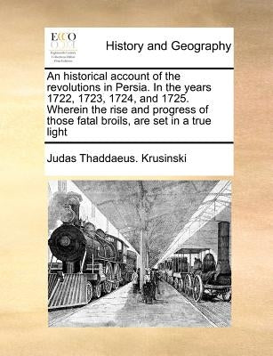 An Historical Account of the Revolutions in Persia. in the Years 1722, 1723, 1724, and 1725. Wherein the Rise and Progress of Those Fatal Broils, Are by Krusinski, Judas Thaddaeus