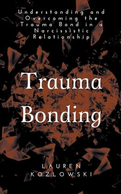 Trauma Bonding: Understanding and Overcoming the Traumatic Bond in a Narcissistic Relationship by Kozlowski, Lauren