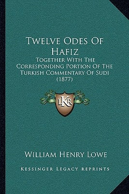 Twelve Odes Of Hafiz: Together With The Corresponding Portion Of The Turkish Commentary Of Sudi (1877) by Lowe, William Henry