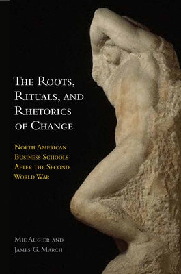 The Roots, Rituals, and Rhetorics of Change: North American Business Schools After the Second World War by Augier, Mie