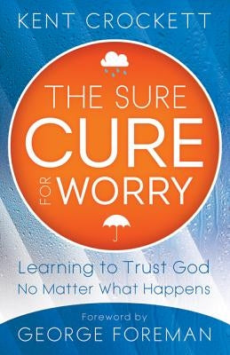 Sure Cure for Worry: Learning to Trust God No Matter What Happens by Crockett, Kent