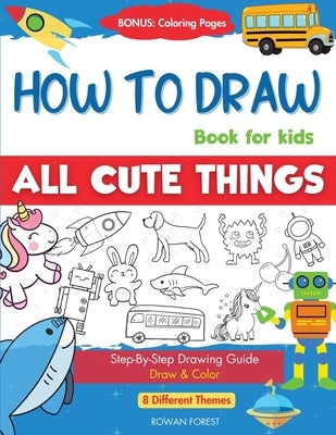 How To Draw Book For Kids: Easy Step by Step Guide To Drawing All Things Cute Animals, Vehicles, Sea Creatures, Space, Robots, Monsters, Birds & by Forest, Rowan