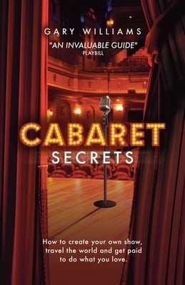 Cabaret Secrets: How to create your own show, travel the world and get paid to do what you love. by Williams, Gary