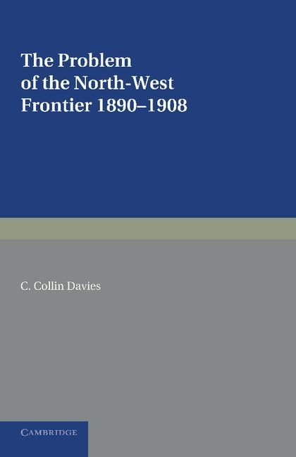 The Problem of the North-West Frontier, 1890-1908: With a Survey of Policy Since 1849 by Davies, C. Collin