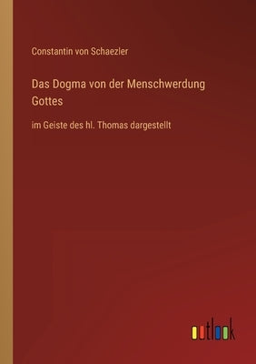 Das Dogma von der Menschwerdung Gottes: im Geiste des hl. Thomas dargestellt by Schaezler, Constantin Von