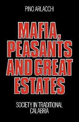 Mafia, Peasants and Great Estates: Society in Traditional Calabria by Arlacchi