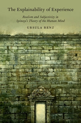 The Explainability of Experience: Realism and Subjectivity in Spinoza's Theory of the Human Mind by Renz, Ursula