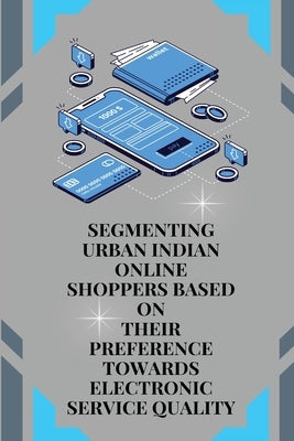 Segmenting Urban Indian Online Shoppers Based on Their Preference towards Electronic Service Quality by K, Sarmah Upakul