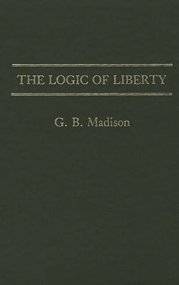 The Logic of Liberty by Madison, Gary Brent