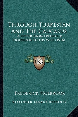 Through Turkestan And The Caucasus: A Letter From Frederick Holbrook To His Wife (1916) by Holbrook, Frederick