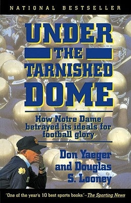 Under the Tarnished Dome: How Notre Dame Betrayd Ideals for Football Glory by Yaeger, Don