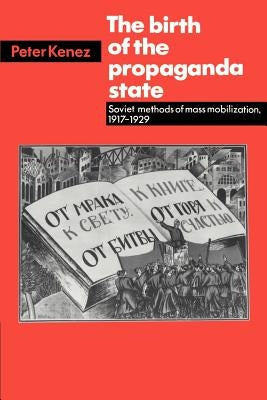The Birth of the Propaganda State: Soviet Methods of Mass Mobilization, 1917-1929 by Kenez, Peter