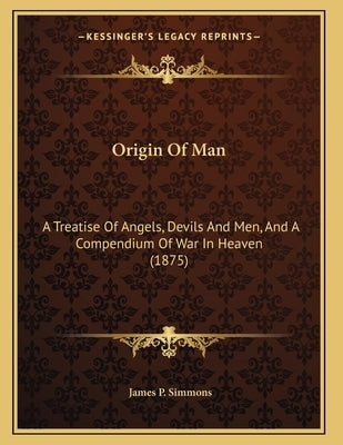 Origin Of Man: A Treatise Of Angels, Devils And Men, And A Compendium Of War In Heaven (1875) by Simmons, James P.