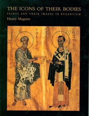 The Icons of Their Bodies: Saints and Their Images in Byzantium by Maguire, Henry