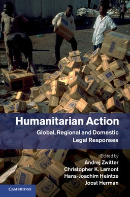 Humanitarian Action: Global, Regional and Domestic Legal Responses by Zwitter, Andrej