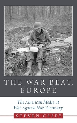 The War Beat, Europe: The American Media at War Against Nazi Germany by Casey, Steven