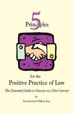 Five Principles for the Positive Practice of Law: The Essential Guide to Success as a New Lawyer by Walker Esq, Victoria Cecil