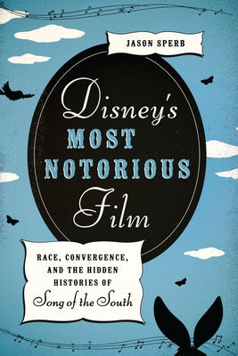 Disney's Most Notorious Film: Race, Convergence, and the Hidden Histories of Song of the South by Sperb, Jason