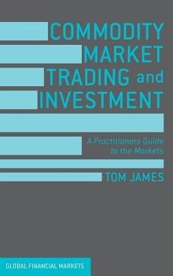 Commodity Market Trading and Investment: A Practitioners Guide to the Markets by James, Tom
