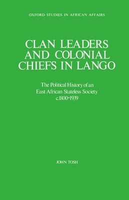 Clan Leaders and Colonial Chiefs in Lango: The Political History of an East African Stateless Society C. 1800-1939 by Tosh, John