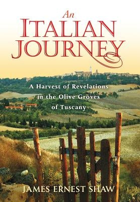 An Italian Journey: A Harvest of Revelations in the Olive Groves of Tuscany by Shaw, James Ernest