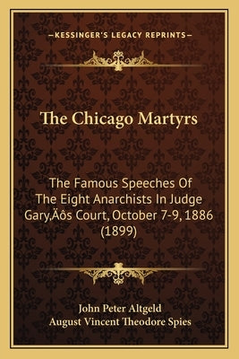 The Chicago Martyrs: The Famous Speeches Of The Eight Anarchists In Judge Gary's Court, October 7-9, 1886 (1899) by Altgeld, John Peter