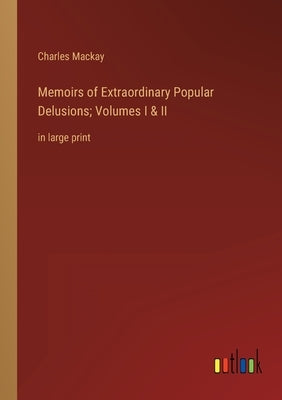 Memoirs of Extraordinary Popular Delusions; Volumes I & II: in large print by MacKay, Charles