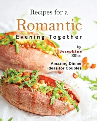 Recipes for a Romantic Evening Together: Amazing Dinner Ideas for Couples by Ellise, Josephine